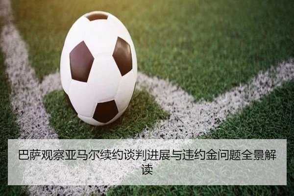 巴萨观察亚马尔续约谈判进展与违约金问题全景解读