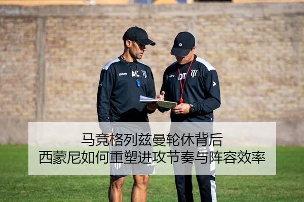 马竞格列兹曼轮休背后 西蒙尼如何重塑进攻节奏与阵容效率