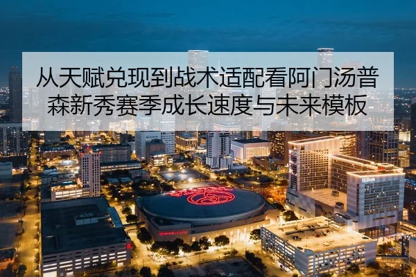 从天赋兑现到战术适配看阿门汤普森新秀赛季成长速度与未来模板