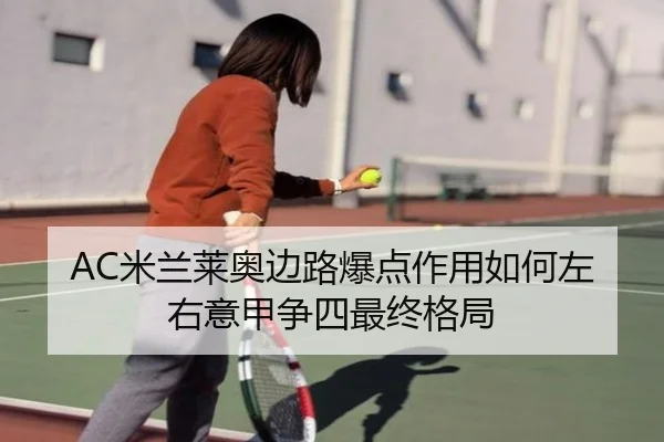 AC米兰莱奥边路爆点作用如何左右意甲争四最终格局