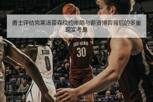 勇士评估克莱汤普森续约年限与薪资博弈背后的多重现实考量