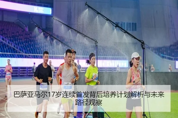 巴萨亚马尔17岁连续首发背后培养计划解析与未来路径观察