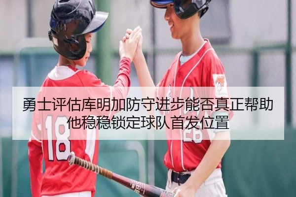 勇士评估库明加防守进步能否真正帮助他稳稳锁定球队首发位置