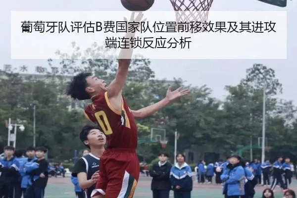 葡萄牙队评估B费国家队位置前移效果及其进攻端连锁反应分析