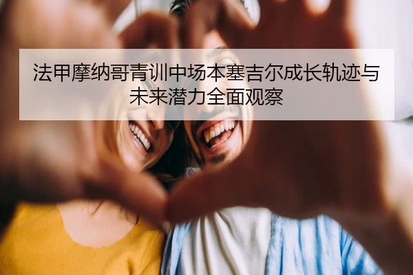 法甲摩纳哥青训中场本塞吉尔成长轨迹与未来潜力全面观察