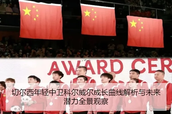 切尔西年轻中卫科尔威尔成长曲线解析与未来潜力全景观察