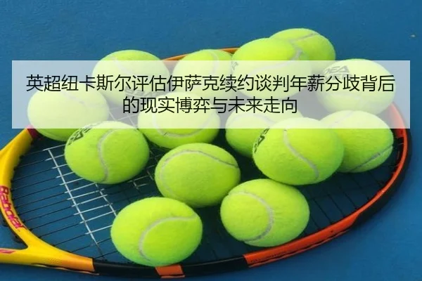 英超纽卡斯尔评估伊萨克续约谈判年薪分歧背后的现实博弈与未来走向