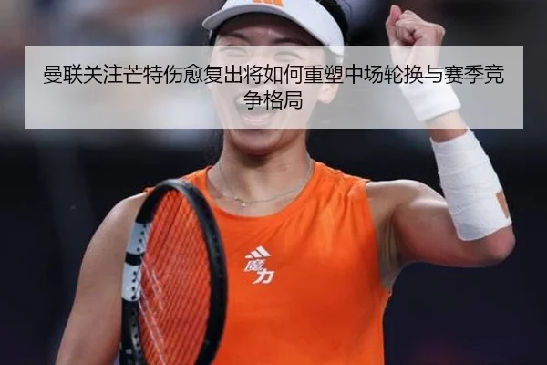 曼联关注芒特伤愈复出将如何重塑中场轮换与赛季竞争格局